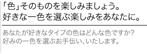 「色」そのものを楽しみましょう。好きな一色を選ぶ楽しみをあなたに。